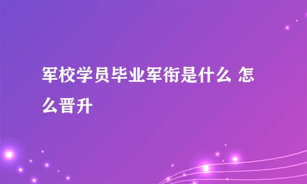 军校学员毕业军衔是什么 怎么晋升