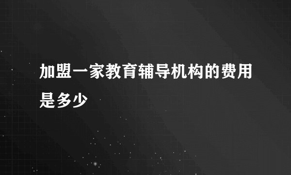 加盟一家教育辅导机构的费用是多少