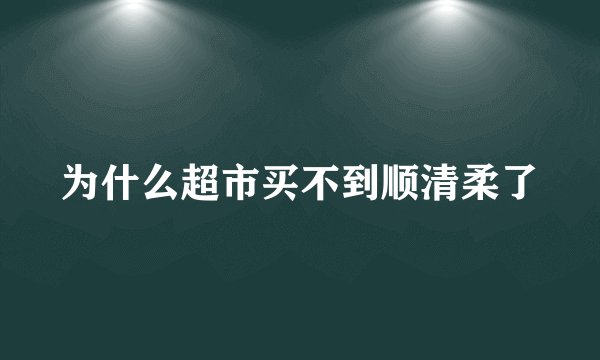 为什么超市买不到顺清柔了