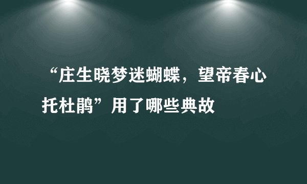 “庄生晓梦迷蝴蝶，望帝春心托杜鹃”用了哪些典故