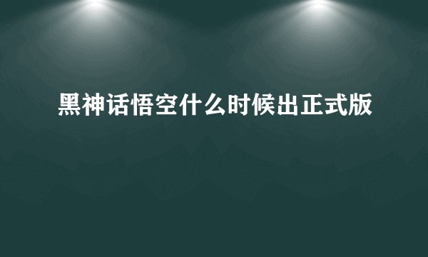 黑神话悟空什么时候出正式版