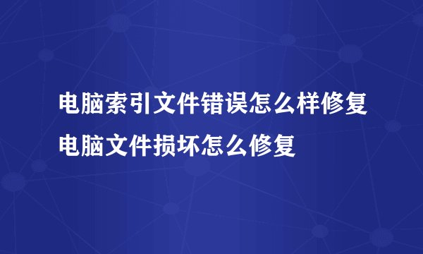 电脑索引文件错误怎么样修复电脑文件损坏怎么修复