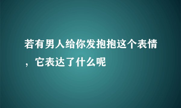 若有男人给你发抱抱这个表情，它表达了什么呢
