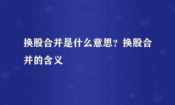 换股合并是什么意思？换股合并的含义