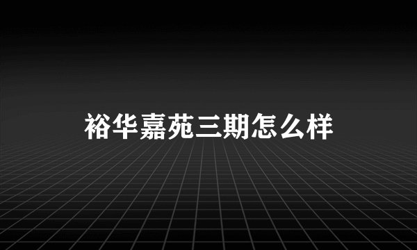 裕华嘉苑三期怎么样
