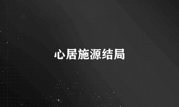 心居施源结局