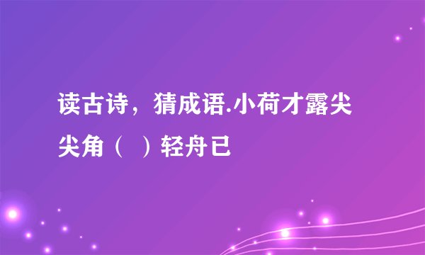 读古诗,猜成语.小荷才露尖尖角( )轻舟已