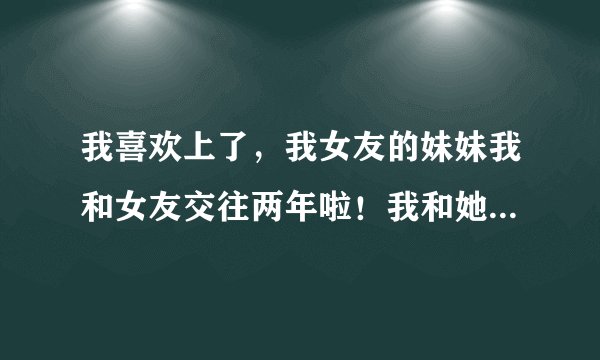 我喜欢上了，我女友的妹妹我和女友交往两年啦！我和她在一起经常没话