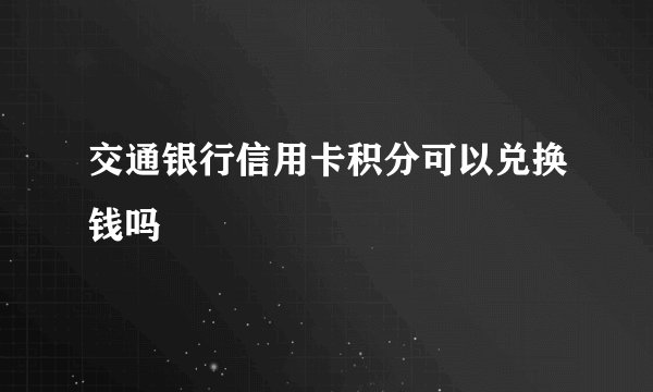 交通银行信用卡积分可以兑换钱吗