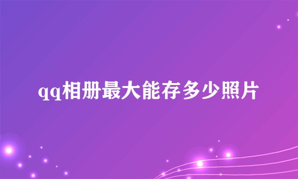 qq相册最大能存多少照片