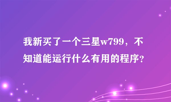 我新买了一个三星w799，不知道能运行什么有用的程序？