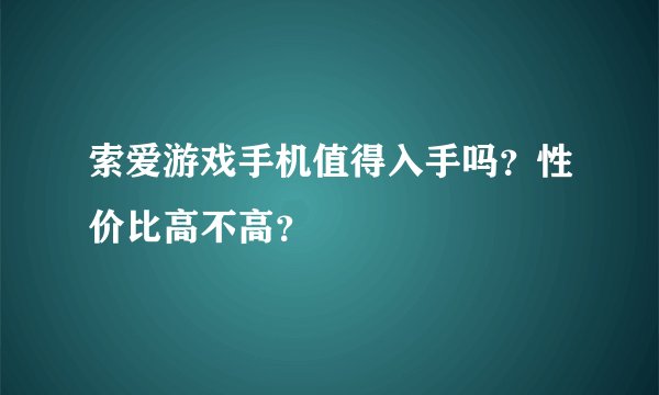 索爱游戏手机值得入手吗？性价比高不高？