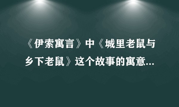 《伊索寓言》中《城里老鼠与乡下老鼠》这个故事的寓意是什么?