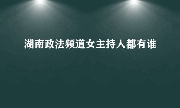 湖南政法频道女主持人都有谁