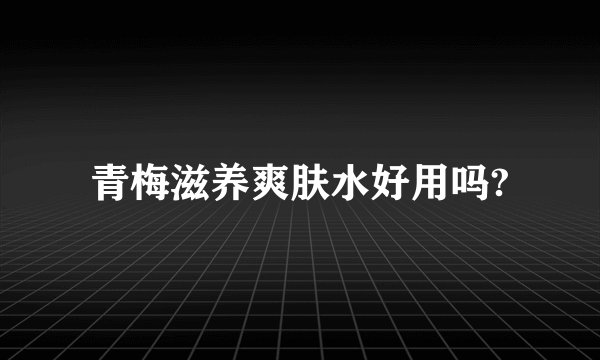 青梅滋养爽肤水好用吗?