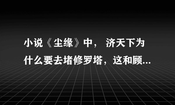 小说《尘缘》中， 济天下为什么要去堵修罗塔，这和顾清有什么直接关系？