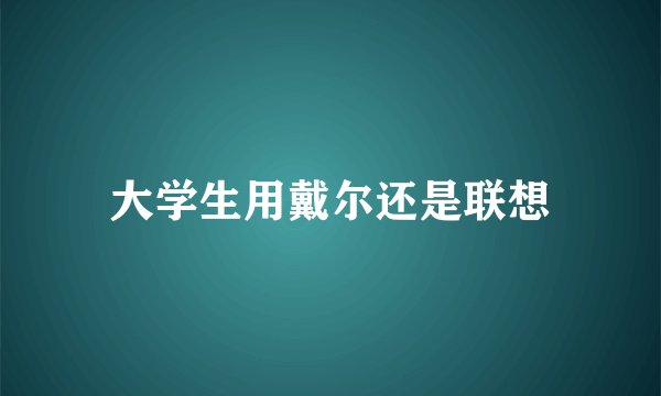 大学生用戴尔还是联想