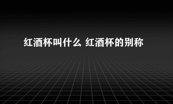 红酒杯叫什么 红酒杯的别称