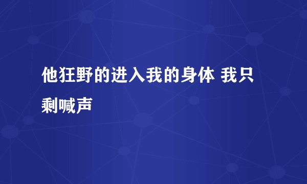 他狂野的进入我的身体 我只剩喊声