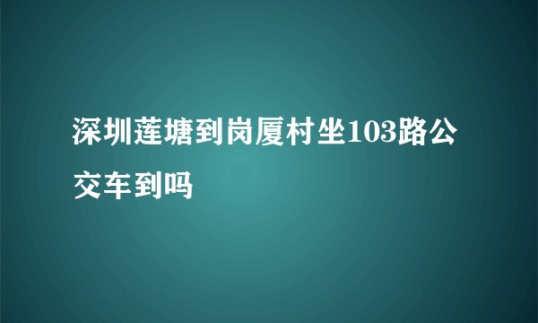 深圳莲塘到岗厦村坐103路公交车到吗