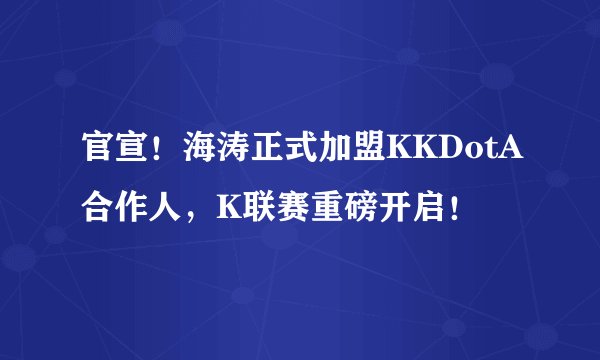 官宣！海涛正式加盟KKDotA合作人，K联赛重磅开启！