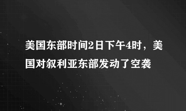 美国东部时间2日下午4时，美国对叙利亚东部发动了空袭