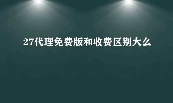 27代理免费版和收费区别大么