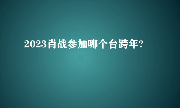 2023肖战参加哪个台跨年?