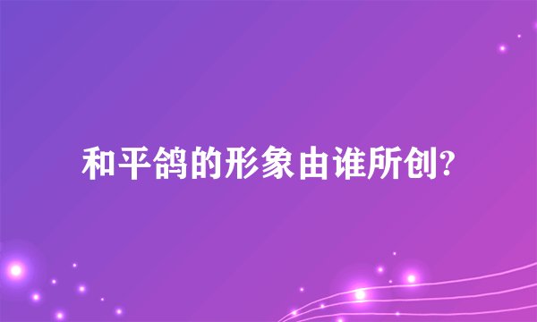 和平鸽的形象由谁所创?