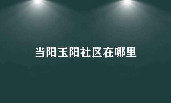 当阳玉阳社区在哪里