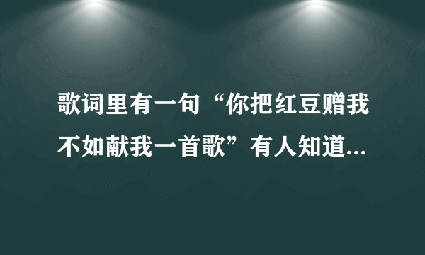 歌词里有一句“你把红豆赠我不如献我一首歌”有人知道什么歌吗？