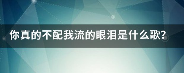 你真的不配我流的眼泪是什么歌？