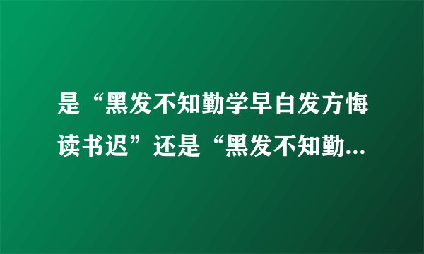 是“黑发不知勤学早白发方悔读书迟”还是“黑发不知勤学早白首方悔读书迟”？