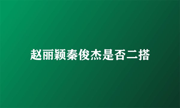 赵丽颖秦俊杰是否二搭