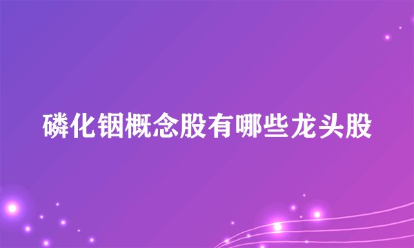 磷化铟概念股有哪些龙头股