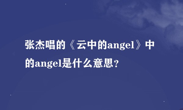 张杰唱的《云中的angel》中的angel是什么意思？