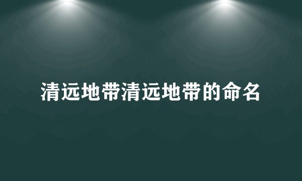 清远地带清远地带的命名