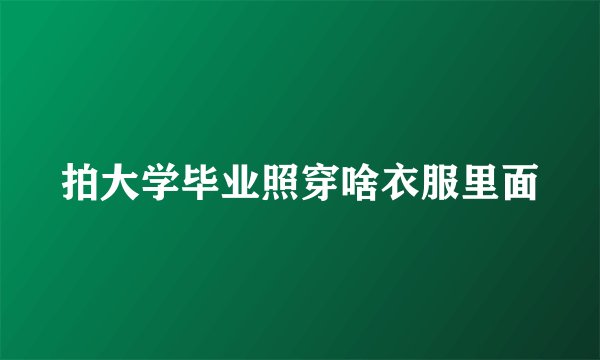 拍大学毕业照穿啥衣服里面