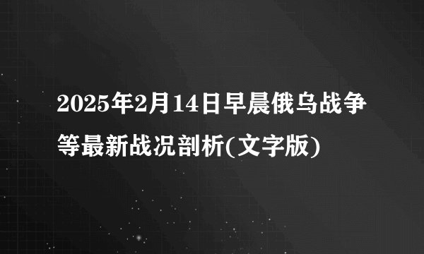 2025年2月14日早晨俄乌战争等最新战况剖析(文字版)