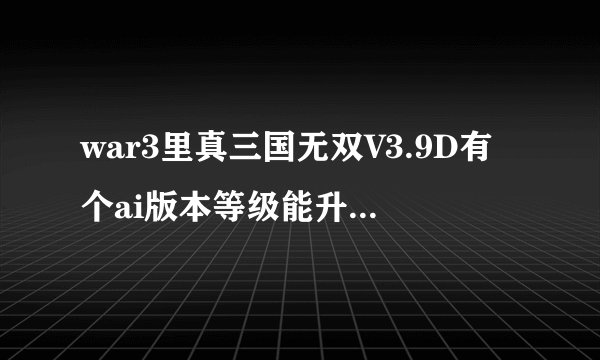 war3里真三国无双V3.9D有个ai版本等级能升到25级以上的