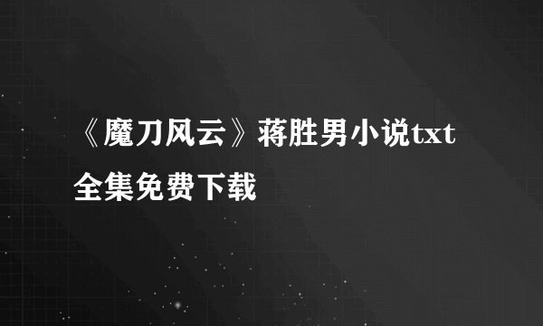 《魔刀风云》蒋胜男小说txt全集免费下载