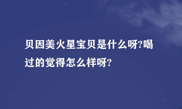 贝因美火星宝贝是什么呀?喝过的觉得怎么样呀?