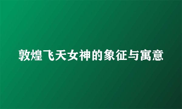 敦煌飞天女神的象征与寓意