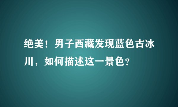 绝美!男子西藏发现蓝色古冰川,如何描述这一景色?
