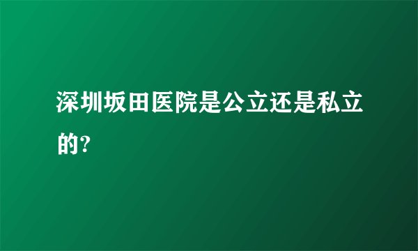 深圳坂田医院是公立还是私立的?