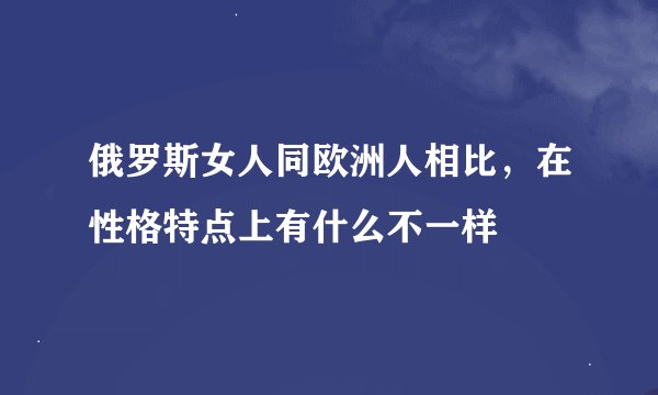 俄罗斯女人同欧洲人相比，在性格特点上有什么不一样