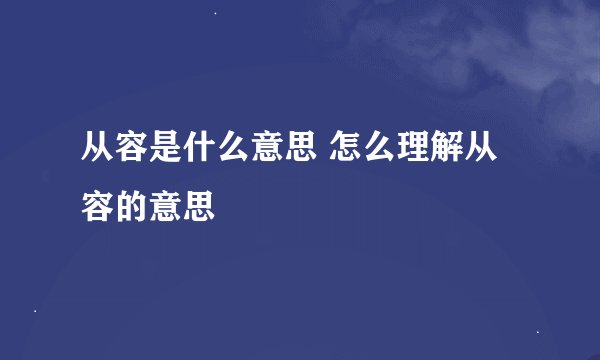从容是什么意思 怎么理解从容的意思