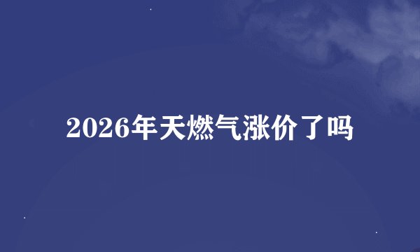 2026年天燃气涨价了吗