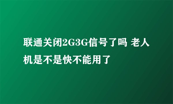 联通关闭2G3G信号了吗 老人机是不是快不能用了