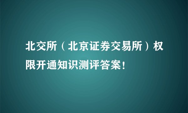 北交所（北京证券交易所）权限开通知识测评答案！